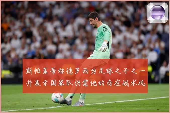 斯帕莱蒂称德罗西为足球之子之一并表示国家队仍需他的存在战术观察