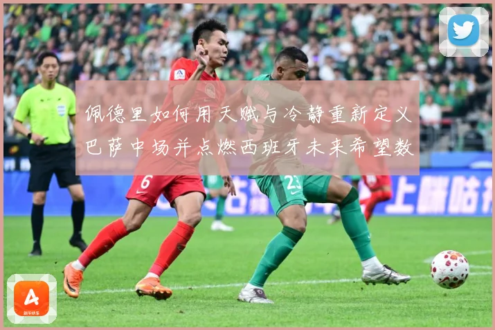 佩德里如何用天赋与冷静重新定义巴萨中场并点燃西班牙未来希望数据研判