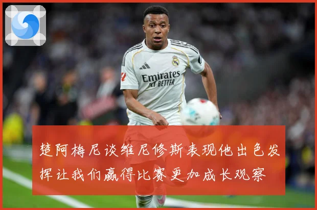 楚阿梅尼谈维尼修斯表现他出色发挥让我们赢得比赛更加成长观察