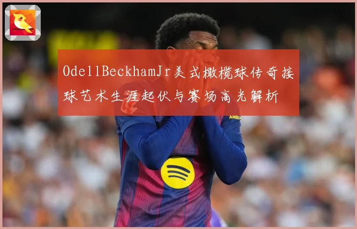 OdellBeckhamJr美式橄榄球传奇接球艺术生涯起伏与赛场高光解析