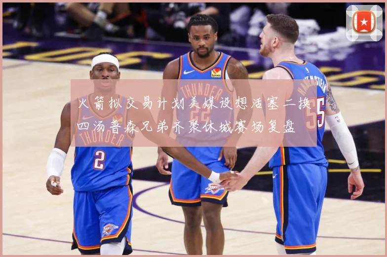 火箭拟交易计划美媒设想活塞二换四汤普森兄弟齐聚休城赛场复盘