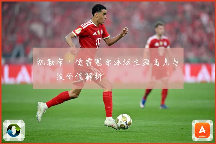 凯勒布·德雷塞尔泳坛生涯高光与竞技价值解析