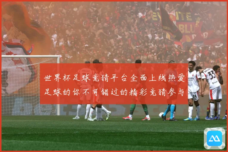 世界杯足球竞猜平台全面上线热爱足球的你不可错过的精彩竞猜参与数据研判