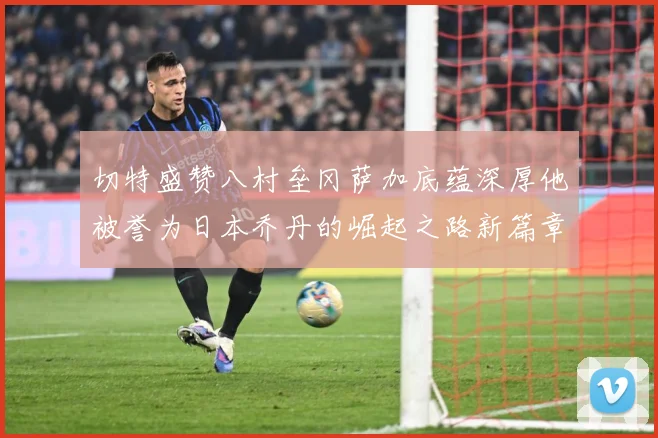 切特盛赞八村垒冈萨加底蕴深厚他被誉为日本乔丹的崛起之路新篇章赛场复盘