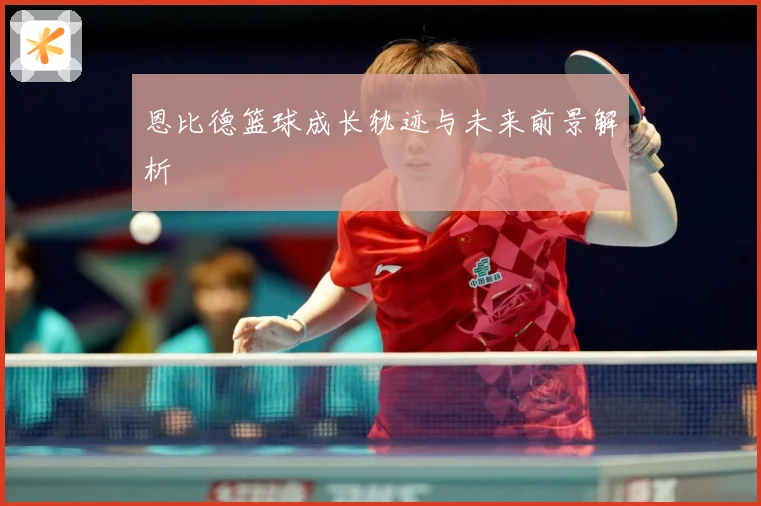 恩比德篮球成长轨迹与未来前景解析