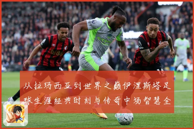 从拉玛西亚到世界之巅伊涅斯塔足球生涯经典时刻与传奇中场智慧全解析