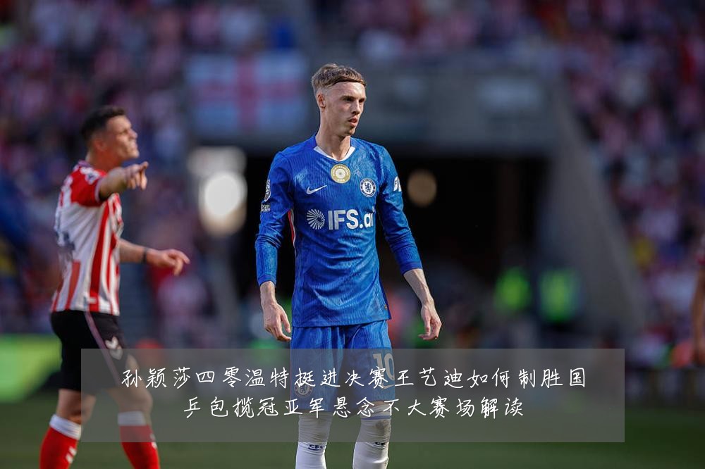 孙颖莎四零温特挺进决赛王艺迪如何制胜国乒包揽冠亚军悬念不大赛场解读