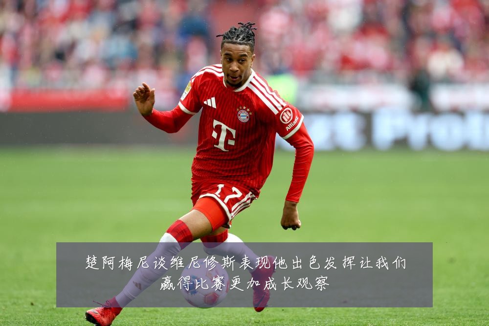 楚阿梅尼谈维尼修斯表现他出色发挥让我们赢得比赛更加成长观察
