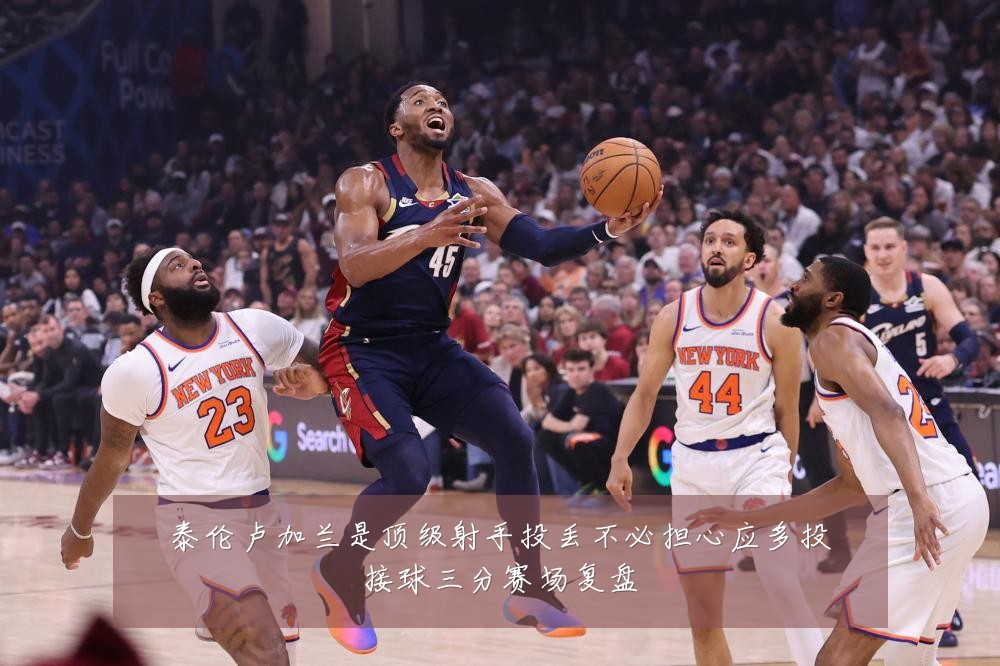 泰伦卢加兰是顶级射手投丢不必担心应多投接球三分赛场复盘