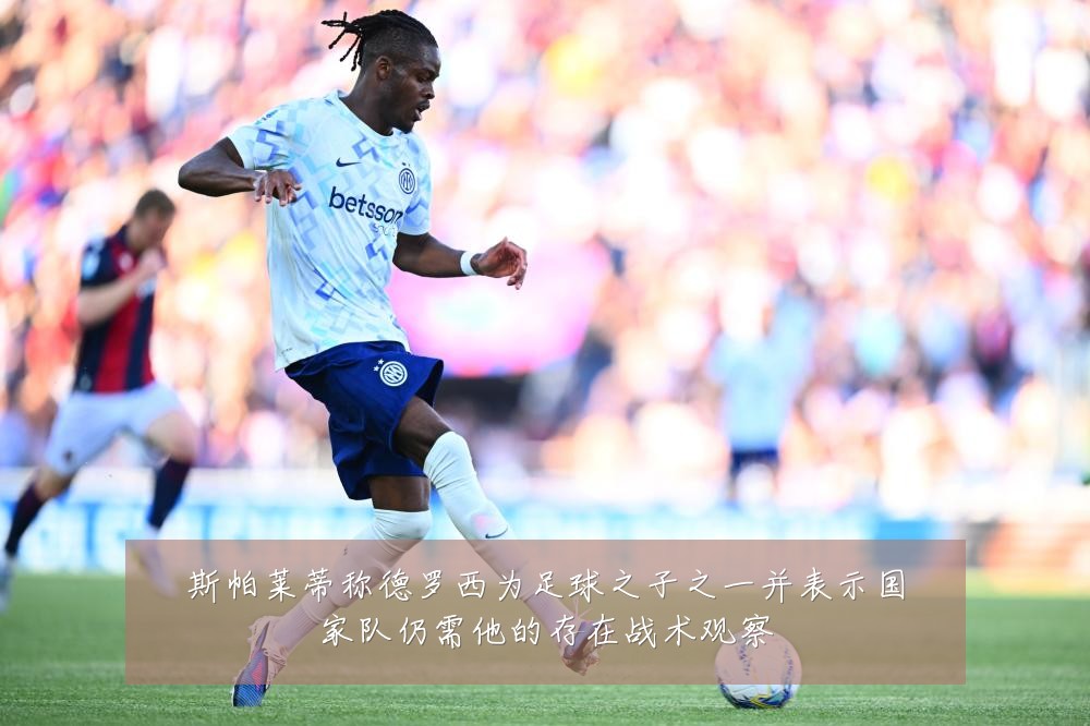 斯帕莱蒂称德罗西为足球之子之一并表示国家队仍需他的存在战术观察
